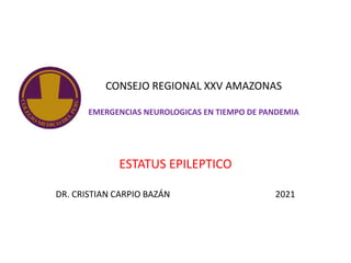 CONSEJO REGIONAL XXV AMAZONAS
EMERGENCIAS NEUROLOGICAS EN TIEMPO DE PANDEMIA
ESTATUS EPILEPTICO
DR. CRISTIAN CARPIO BAZÁN 2021
 