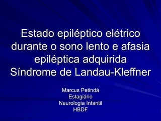 Estado epiléptico elétrico 
durante o sono lento e afasia 
epiléptica adquirida 
Síndrome de Landau-Kleffner 
Marcus Petindá 
Estagiário 
Neurologia Infantil 
HBDF 
 