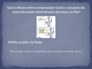  Reflita a partir da frase:


  “Não se pode esperar um judiciário justo em uma sociedade injusta”.
 