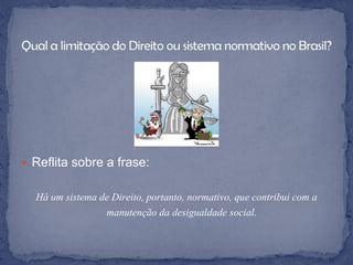  Reflita sobre a frase:


  Há um sistema de Direito, portanto, normativo, que contribui com a
                 manutenção da desigualdade social.
 