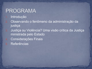 1.   Introdução
2.   Observando o fenômeno da administração da
     justiça
3.   Justiça ou Violência? Uma visão crítica da Justiça
     ministrada pelo Estado
4.   Considerações Finais
5.   Referências
 