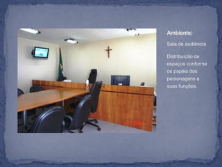 Ambiente:
Sala de audiência

Distribuição de
espaços conforme
os papéis dos
personagens e
suas funções.
 