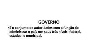 GOVERNO
•É o conjunto de autoridades com a função de
administrar o país nos seus três níveis: federal,
estadual e municipal.
 