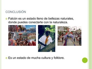 CONCLUSIÓN


Falcón es un estado lleno de bellezas naturales,
donde puedes conectarte con la naturaleza.



Es un estado de mucha cultura y folklore.

 
