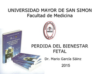 PERDIDA DEL BIENESTAR
FETAL
UNIVERSIDAD MAYOR DE SAN SIMONUNIVERSIDAD MAYOR DE SAN SIMON
Facultad de MedicinaFacultad de Medicina
Dr. Mario García Sáinz
2015
 