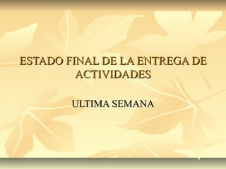 ESTADO FINAL DE LA ENTREGA DEESTADO FINAL DE LA ENTREGA DE
ACTIVIDADESACTIVIDADES
ULTIMA SEMANAULTIMA SEMANA
 