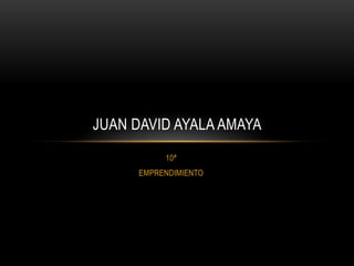 JUAN DAVID AYALA AMAYA
           10ª
      EMPRENDIMIENTO
 