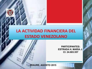 LA ACTIVIDAD FINANCIERA DEL
ESTADO VENEZOLANO
PARTICIPANTES:
ESTRADA H. MARIA J.
CI: 24.683.557
ARAURE, AGOSTO 2015
 