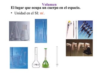Volumen
El lugar que ocupa un cuerpo en el espacio.
• Unidad en el SI: m3
.
 