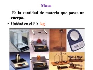 Masa
Es la cantidad de materia que posee un
cuerpo.
• Unidad en el SI: kg
 