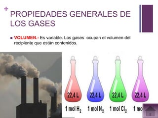 +
    PROPIEDADES GENERALES DE
    LOS GASES
       VOLUMEN.- Es variable. Los gases ocupan el volumen del
        recipiente que están contenidos.
 