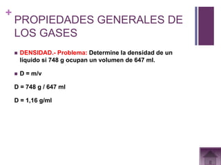 +
    PROPIEDADES GENERALES DE
    LOS GASES
       DENSIDAD.- Problema: Determine la densidad de un
        líquido si 748 g ocupan un volumen de 647 ml.

       D = m/v

    D = 748 g / 647 ml

    D = 1,16 g/ml
 
