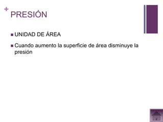 +
    PRESIÓN

     UNIDAD   DE ÁREA

     Cuando   aumento la superficie de área disminuye la
     presión
 