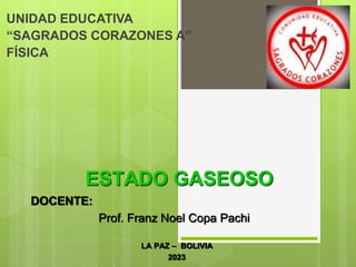 UNIDAD EDUCATIVA
“SAGRADOS CORAZONES A”
FÍSICA
ESTADO GASEOSO
DOCENTE:
Prof. Franz Noel Copa Pachi
LA PAZ – BOLIVIA
2023
 