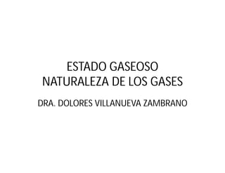 ESTADO GASEOSO
NATURALEZA DE LOS GASES
DRA. DOLORES VILLANUEVA ZAMBRANO
 