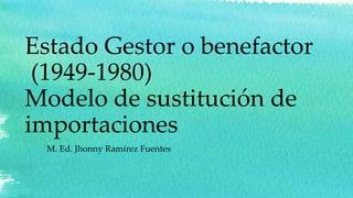 Estado Gestor o benefactor
(1949-1980)
Modelo de sustitución de
importaciones
M. Ed. Jhonny Ramírez Fuentes
 
