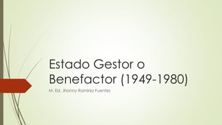 Estado Gestor o
Benefactor (1949-1980)
M. Ed. Jhonny Ramírez Fuentes
 