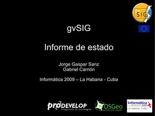 gvSIG Informe de estado Jorge Gaspar Sanz Gabriel Carrión Informática 2009 – La Habana - Cuba 