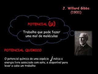 J. WillardGibbs (1931)POTENCIAL(μ)Trabalho que pode fazer uma mol de moléculasPOTENCIAL QUIMICOO potencial químico de uma espécie  j indica a energia livre associada com esta, e disponível para levar a cabo um trabalho