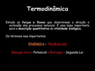 TermodinâmicaEstuda as forças e fluxosque determinam a direção e extensão dos processos naturais. É uma base importante para a descrição quantitativa da vitalidade biológica.Os términos mas importantes:ENERGIA – TRABALHOEnergia livre – Potencial – Entropia - Segunda Lei