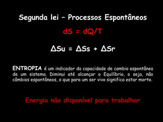 Segunda lei – Processos Espontâneos dS = dQ/TΔSu = ΔSs + ΔSrENTROPIA é um indicador da capacidade de cambio espontânea de um sistema. Diminui até alcançar o Equilíbrio, o seja, não  câmbios espontâneos, o que para um ser vivo significa estar morto. Energia não disponível para trabalhar