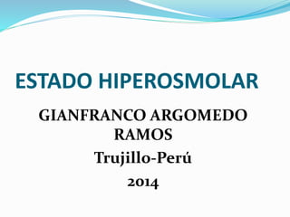 ESTADO HIPEROSMOLAR
GIANFRANCO ARGOMEDO
RAMOS
Trujillo-Perú
2014
 