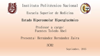 Instituto Politécnico Nacional
Escuela Superior de Medicina
Estado Hiperosmolar Hiperglucémico
Profesor a cargo:
Fuentes Toledo Abel
Presenta: Hernández Hernández Zaira
3CM2
Septiembre, 2015
 