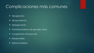 Complicaciones más comunes
 Hipoglicemia
 Hipopotasemia
 Hiperglucemia
 Tromboembolismo de grandes vasos.
 Coagulación intravascular
 Rabdomiolisis
 Edema cerebral
 