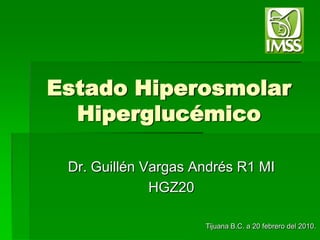 Estado Hiperosmolar Hiperglucémico Dr. Guillén Vargas Andrés R1 MI HGZ20  Tijuana B.C. a 20 febrero del 2010. 