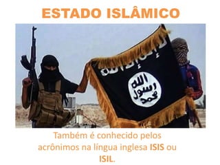ESTADO ISLÂMICO
Também é conhecido pelos
acrônimos na língua inglesa ISIS ou
ISIL.
 