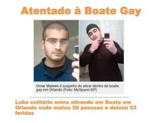 Atentado à Boate Gay
Lobo solitário entra atirando em Boate em
Orlando onde matou 50 pessoas e deixou 53
feridas
 