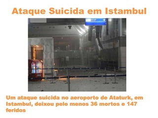 Ataque Suicida em Istambul
Um ataque suicida no aeroporto de Ataturk, em
Istambul, deixou pelo menos 36 mortos e 147
feridos
 