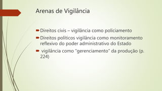Arenas de Vigilância
Direitos civis – vigilância como policiamento
Direitos políticos vigilância como monitoramento
reflexivo do poder administrativo do Estado
 vigilância como “gerenciamento” da produção (p.
224)
 