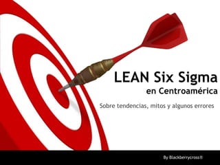 LEAN Six Sigma
en Centroamérica
Sobre tendencias, mitos y algunos errores

By Blackberrycross®

 
