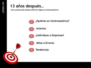 ON TARGET

13 años después…
Una sumaria del estado LEAN Six Sigma en Centroamérica

¿Quiénes en Centroamérica?
Aciertos
¿I...