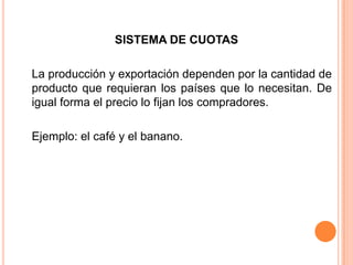 SISTEMA DE CUOTASLa producción y exportación dependen por la cantidad de producto que requieran los países que lo necesitan. De igual forma el precio lo fijan los compradores. Ejemplo: el café y el banano.