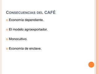Consecuencias del CAFÉEconomía dependiente.El modelo agroexportador.Monocultivo.Economía de enclave.