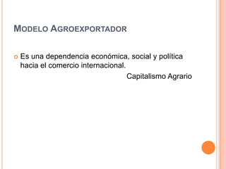 Modelo AgroexportadorEs una dependencia económica, social y política hacia el comercio internacional.Capitalismo Agrario
