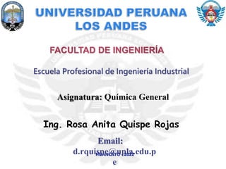 FACULTAD DE INGENIERÍA
Asignatura: Química General
Ing. Rosa Anita Quispe Rojas
HUANCAYO - 2022
Email:
d.rquispe@upla.edu.p
e
Escuela Profesional de Ingeniería Industrial
 