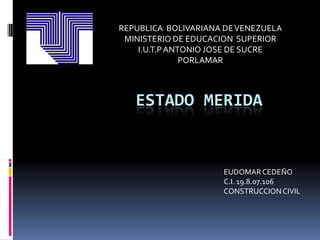 REPUBLICA BOLIVARIANA DE VENEZUELA
 MINISTERIO DE EDUCACION SUPERIOR
    I.U.T.P ANTONIO JOSE DE SUCRE
               PORLAMAR



   ESTADO MERIDA


                     EUDOMAR CEDEÑO
                     C.I. 19.8.07.106
                     CONSTRUCCION CIVIL
 