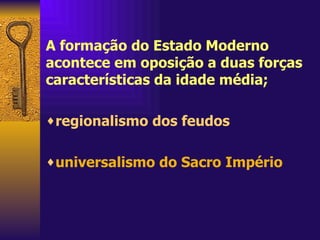 A formação do Estado Moderno acontece em oposição a duas forças características da idade média; regionalismo dos feudos  universalismo do Sacro Império   