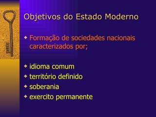 Objetivos do Estado Moderno Formação de sociedades nacionais caracterizados por; idioma comum território definido soberania exercito permanente 
