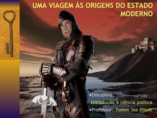 UMA VIAGEM ÀS ORIGENS DO   ESTADO MODERNO Disciplina: Introdução à ciência política Professor:  Tomm Joe Elliott 