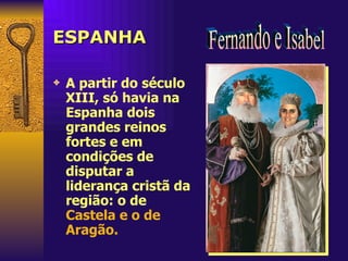 ESPANHA A partir do século XIII, só havia na Espanha dois grandes reinos fortes e em condições de disputar a liderança cristã da região: o de  Castela e o de Aragão. Fernando e Isabel 