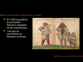  En 1502 se produce
la conversión
forzosa o expulsión
de los musulmanes.
 Los que se
convirtieron se
llamaron moriscos.
 