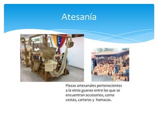 Atesanía




Piezas artesanales pertenecientes
a la etnia guarao entre las que se
encuentran accesorios, como
cestas, carteras y hamacas.
 