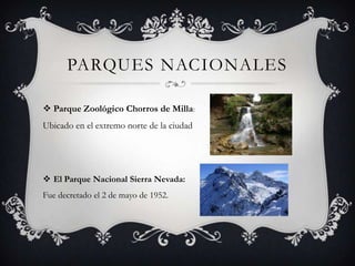 PARQUES NACIONALES
 Parque Zoológico Chorros de Milla:

Ubicado en el extremo norte de la ciudad

 El Parque Nacional Sierra Nevada:
Fue decretado el 2 de mayo de 1952.

 