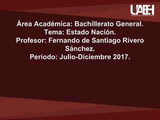 Área Académica: Bachillerato General.
Tema: Estado Nación.
Profesor: Fernando de Santiago Rivero
Sánchez.
Periodo: Julio-Diciembre 2017.
 