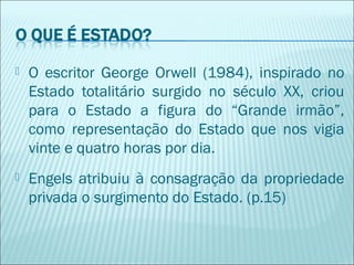 

O escritor George Orwell (1984), inspirado no
Estado totalitário surgido no século XX, criou
para o Estado a figura do “Grande irmão”,
como representação do Estado que nos vigia
vinte e quatro horas por dia.



Engels atribuiu à consagração da propriedade
privada o surgimento do Estado. (p.15)

 