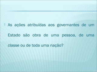 

As ações atribuídas aos governantes de um
Estado são obra de uma pessoa, de uma
classe ou de toda uma nação?

 